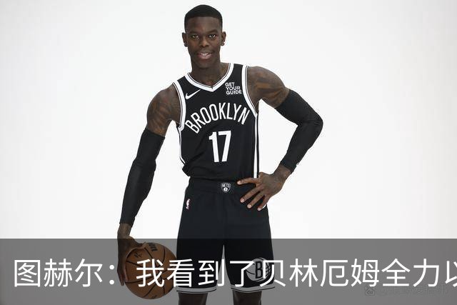 图赫尔：我看到了贝林厄姆全力以赴的态度，他的表现极其可靠
